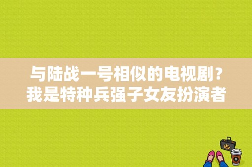 与陆战一号相似的电视剧？我是特种兵强子女友扮演者？ 