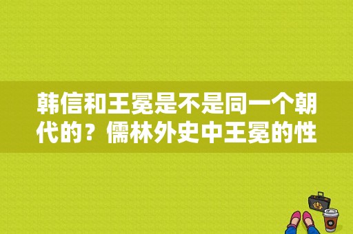 韩信和王冕是不是同一个朝代的？儒林外史中王冕的性格及主要事件50字？ 