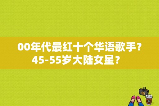 00年代最红十个华语歌手？45-55岁大陆女星？ 