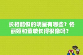 长相酷似的明星有哪些？佟丽娅和董璇长得很像吗？ 