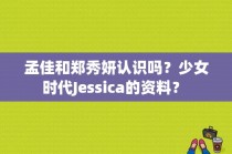 孟佳和郑秀妍认识吗？少女时代Jessica的资料？ 