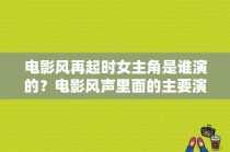 电影风再起时女主角是谁演的？电影风声里面的主要演员都演什么角色啊？ 