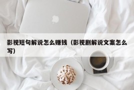 影视短句解说怎么赚钱（影视剧解说文案怎么写）