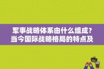 军事战略体系由什么组成？当今国际战略格局的特点及发展趋势？ 