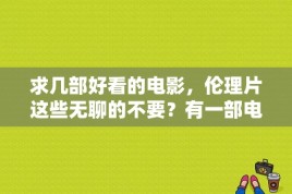 求几部好看的电影，伦理片这些无聊的不要？有一部电影是演一个女孩和大猩猩的爱情故事，请问电影名字叫什么？ 