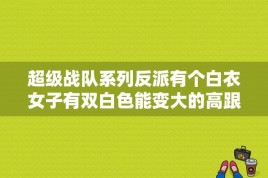 超级战队系列反派有个白衣女子有双白色能变大的高跟鞋，还有个红衣的女子用剑的？超级战队所有主角的最终形态？ 