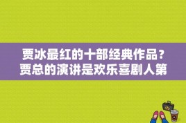 贾冰最红的十部经典作品？贾总的演讲是欢乐喜剧人第几期？ 