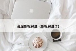 资深影视解说（影视解说了）