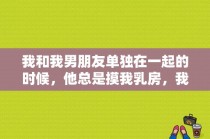 我和我男朋友单独在一起的时候，他总是摸我乳房，我应该怎么办？爱情公寓四曾小贤摸一菲胸部是第几集？ 