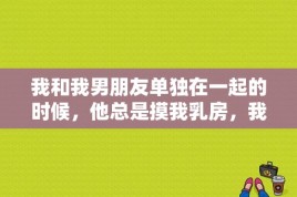 我和我男朋友单独在一起的时候，他总是摸我乳房，我应该怎么办？爱情公寓四曾小贤摸一菲胸部是第几集？ 