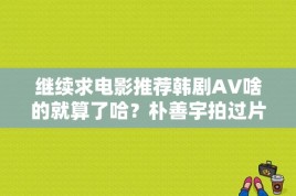 继续求电影推荐韩剧AV啥的就算了哈？朴善宇拍过片子吗？ 