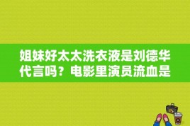 姐妹好太太洗衣液是刘德华代言吗？电影里演员流血是真的吗﹖？ 