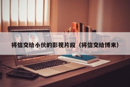 将信交给小伙的影视片段（将信交给博来）