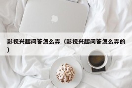 影视兴趣问答怎么弄（影视兴趣问答怎么弄的）