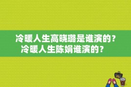 冷暖人生高晓璐是谁演的？冷暖人生陈娟谁演的？ 