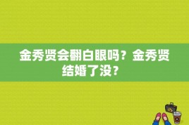 金秀贤会翻白眼吗？金秀贤结婚了没？ 