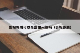 影视领域可以全部做问答吗（影视答题）