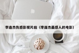 李连杰伤感影视片段（李连杰最感人的电影）