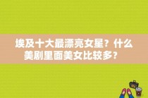 埃及十大最漂亮女星？什么美剧里面美女比较多？ 