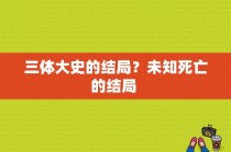 三体大史的结局？未知死亡的结局 