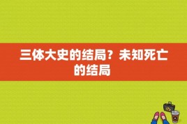 三体大史的结局？未知死亡的结局 