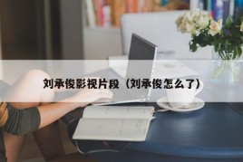 刘承俊影视片段（刘承俊怎么了）