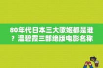 80年代日本三大歌姬都是谁？温碧霞三部绝版电影名称？ 