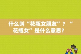 什么叫“花瓶女朋友”？“花瓶女”是什么意思？ 