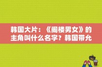 韩国大片：《阁楼男女》的主角叫什么名字？韩国带允字的艺人名单？ 