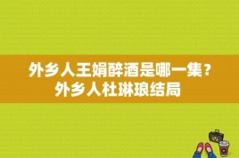 外乡人王娟醉酒是哪一集？外乡人杜琳琅结局 