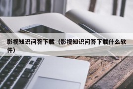 影视知识问答下载（影视知识问答下载什么软件）