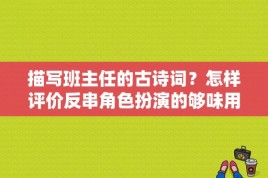 描写班主任的古诗词？怎样评价反串角色扮演的够味用诗句表达出来？ 