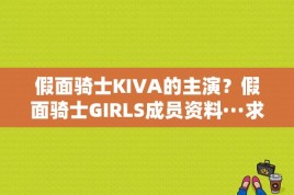 假面骑士KIVA的主演？假面骑士GIRLS成员资料···求详细？ 