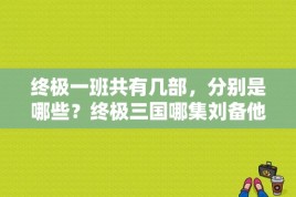 终极一班共有几部，分别是哪些？终极三国哪集刘备他们去江东劫会阿香？ 