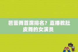 芭蕾舞首席排名？直播教肚皮舞的女演员 