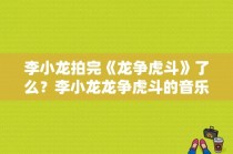 李小龙拍完《龙争虎斗》了么？李小龙龙争虎斗的音乐叫什么？ 