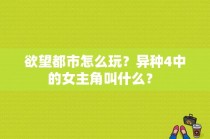 欲望都市怎么玩？异种4中的女主角叫什么？ 