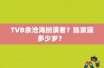 TVB余沧海扮演者？陈家瑛多少岁？ 