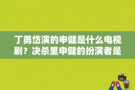 丁勇岱演的申健是什么电视剧？决杀里申健的扮演者是谁？ 