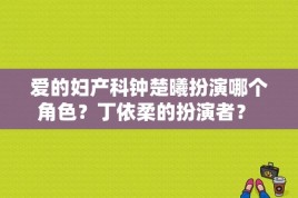 爱的妇产科钟楚曦扮演哪个角色？丁依柔的扮演者？ 