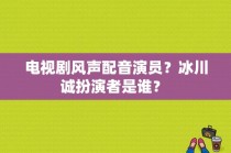 电视剧风声配音演员？冰川诚扮演者是谁？ 