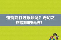 螳螂能打过蜈蚣吗？奇幻之旅螳螂的玩法？ 