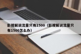 影视解说流量只有1500（影视解说流量只有1500怎么办）