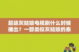 超级灰姑娘电视剧什么时候播出？一部类似灰姑娘的泰剧？ 