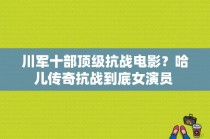 川军十部顶级抗战电影？哈儿传奇抗战到底女演员 