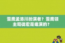 雪鹰孟洛川扮演者？雪鹰领主司徒宏是谁演的？ 