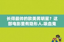 长得最帅的欧美男明星？这部电影里有隐形人.吸血鬼.神射手,鹦鹉螺号船长等人物？ 