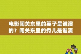 电影闯关东里的英子是谁演的？闯关东里的秀儿是谁演的啊？ 