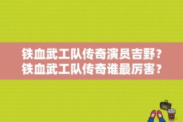 铁血武工队传奇演员吉野？铁血武工队传奇谁最厉害？ 