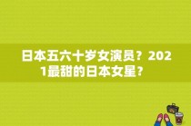 日本五六十岁女演员？2021最甜的日本女星？ 